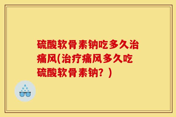 硫酸软骨素钠吃多久治痛风(治疗痛风多久吃硫酸软骨素钠？)