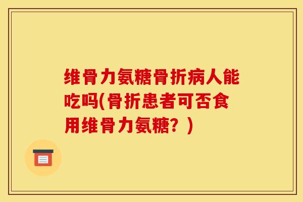 维骨力氨糖骨折病人能吃吗(骨折患者可否食用维骨力氨糖?) 维骨力氨糖骨折病人能吃吗(骨折患者可否食用维骨力氨糖?)