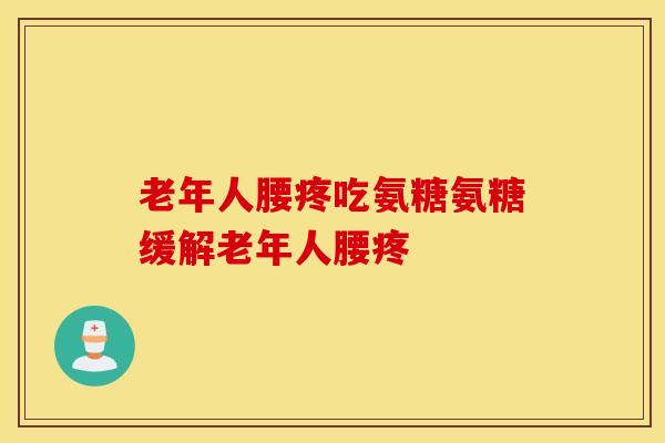 老年人腰疼吃氨糖氨糖缓解老年人腰疼