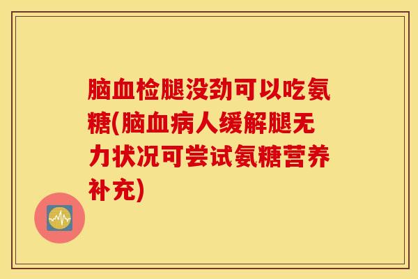 脑血检腿没劲可以吃氨糖(脑血病人缓解腿无力状况可尝试氨糖营养补充)