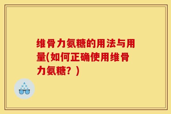 维骨力氨糖的用法与用量(如何正确使用维骨力氨糖？)