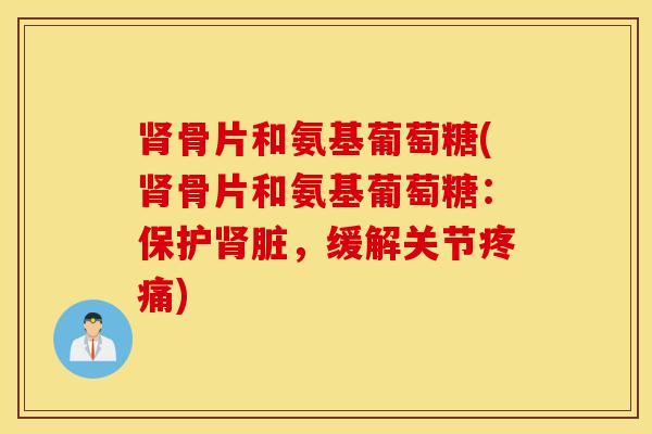 肾骨片和氨基葡萄糖(肾骨片和氨基葡萄糖：保护肾脏，缓解关节疼痛)