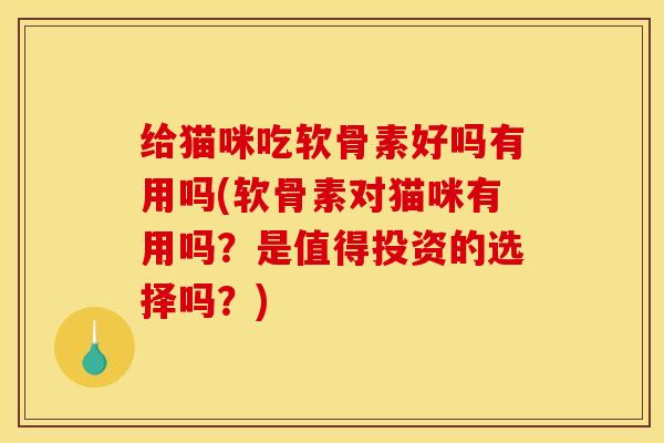 给猫咪吃软骨素好吗有用吗(软骨素对猫咪有用吗？是值得投资的选择吗？)