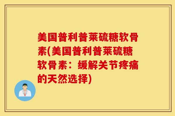 美国普利普莱硫糖软骨素(美国普利普莱硫糖软骨素：缓解关节疼痛的天然选择)