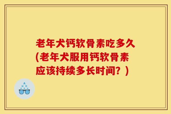 老年犬钙软骨素吃多久(老年犬服用钙软骨素应该持续多长时间？)
