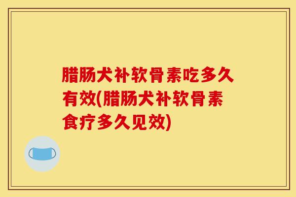 腊肠犬补软骨素吃多久有效(腊肠犬补软骨素食疗多久见效)