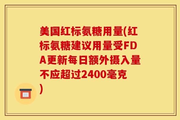 美国红标氨糖用量(红标氨糖建议用量受FDA更新每日额外摄入量不应超过2400毫克)