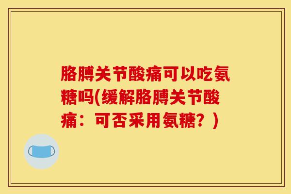 胳膊关节酸痛可以吃氨糖吗(缓解胳膊关节酸痛：可否采用氨糖？)