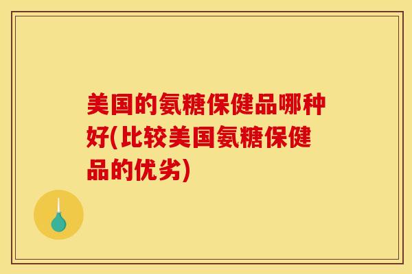 美国的氨糖保健品哪种好(比较美国氨糖保健品的优劣)