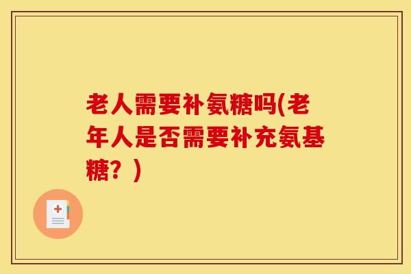 老人需要补氨糖吗(老年人是否需要补充氨基糖？)