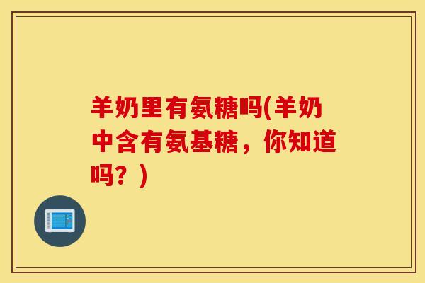 羊奶里有氨糖吗(羊奶中含有氨基糖，你知道吗？)