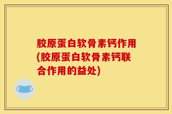 胶原蛋白软骨素钙作用(胶原蛋白软骨素钙联合作用的益处)