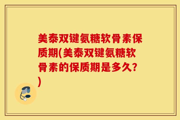 美泰双键氨糖软骨素保质期(美泰双键氨糖软骨素的保质期是多久？)