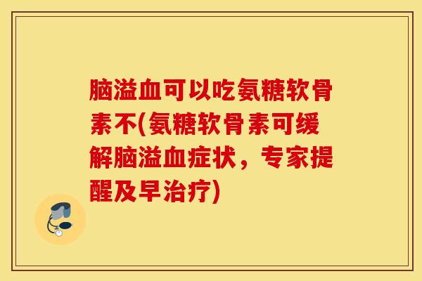 脑溢血可以吃氨糖软骨素不(氨糖软骨素可缓解脑溢血症状，专家提醒及早治疗)