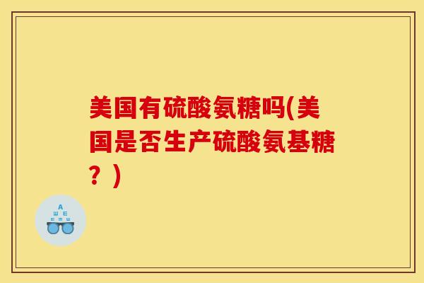 美国有硫酸氨糖吗(美国是否生产硫酸氨基糖？)