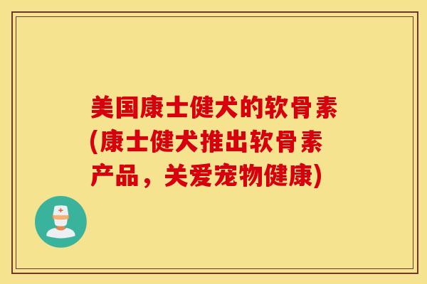 美国康士健犬的软骨素(康士健犬推出软骨素产品，关爱宠物健康)
