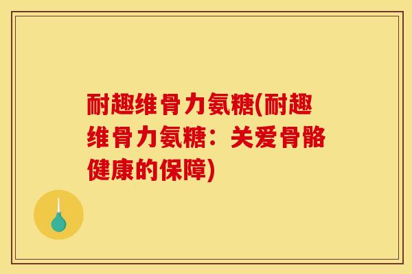 耐趣维骨力氨糖(耐趣维骨力氨糖：关爱骨骼健康的保障)