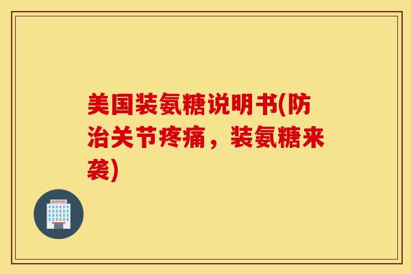 美国装氨糖说明书(防治关节疼痛，装氨糖来袭)