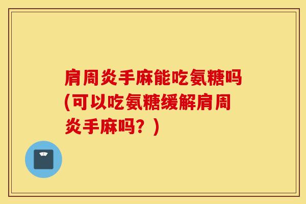 肩周炎手麻能吃氨糖吗(可以吃氨糖缓解肩周炎手麻吗?) 肩周炎手麻能吃氨糖吗(可以吃氨糖缓解肩周炎手麻吗?)