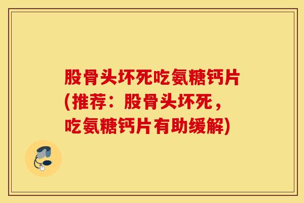 股骨头坏死吃氨糖钙片(推荐：股骨头坏死，吃氨糖钙片有助缓解)
