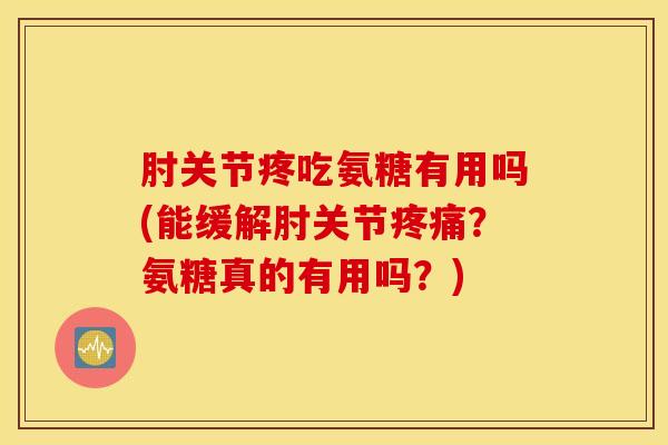 肘关节疼吃氨糖有用吗(能缓解肘关节疼痛？氨糖真的有用吗？)