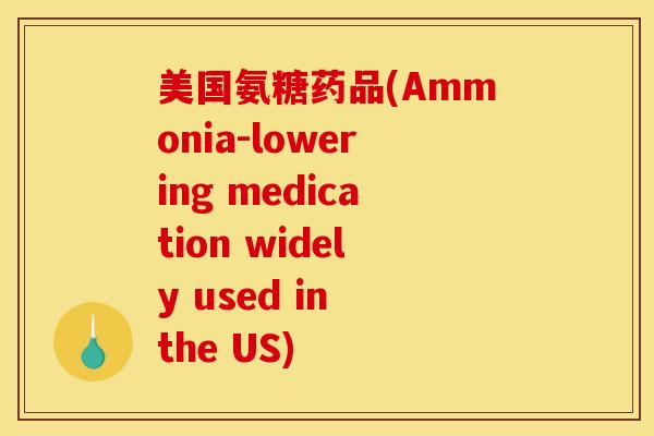 美国氨糖药品(Ammonia-lowering medication widely used in the US) 美国氨糖药品(Ammonia-lowering medication widely used in the US)