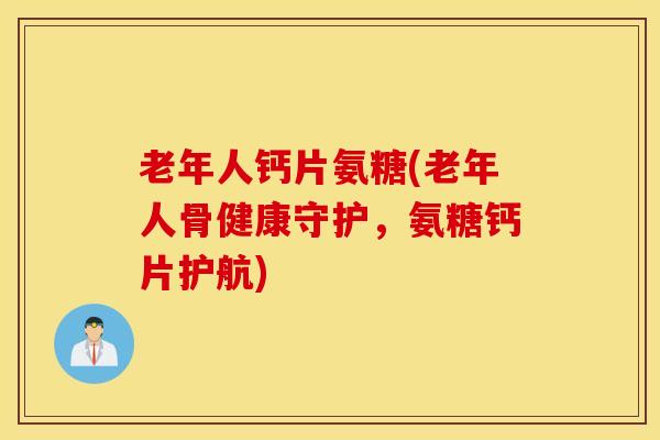 老年人钙片氨糖(老年人骨健康守护，氨糖钙片护航)
