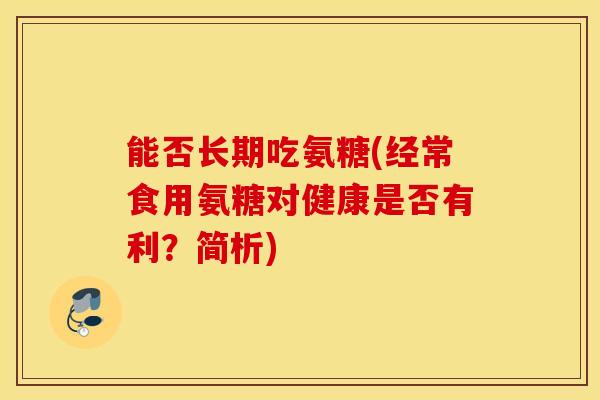 能否长期吃氨糖(经常食用氨糖对健康是否有利？简析)