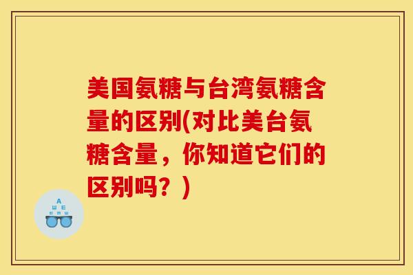 美国氨糖与台湾氨糖含量的区别(对比美台氨糖含量，你知道它们的区别吗？)