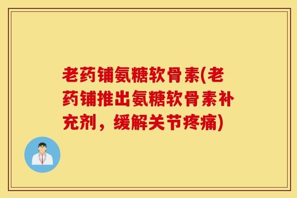 老药铺氨糖软骨素(老药铺推出氨糖软骨素补充剂，缓解关节疼痛)