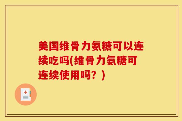 美国维骨力氨糖可以连续吃吗(维骨力氨糖可连续使用吗？)
