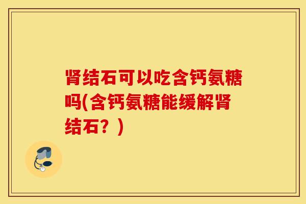肾结石可以吃含钙氨糖吗(含钙氨糖能缓解肾结石?) 肾结石可以吃含钙氨糖吗(含钙氨糖能缓解肾结石?)