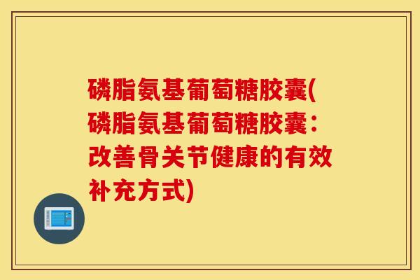 磷脂氨基葡萄糖胶囊(磷脂氨基葡萄糖胶囊：改善骨关节健康的有效补充方式)