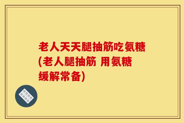 老人天天腿抽筋吃氨糖(老人腿抽筋 用氨糖缓解常备)