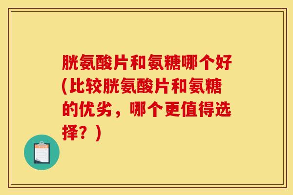 胱氨酸片和氨糖哪个好(比较胱氨酸片和氨糖的优劣，哪个更值得选择？)