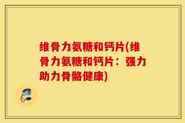 维骨力氨糖和钙片(维骨力氨糖和钙片：强力助力骨骼健康)