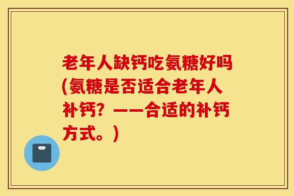 老年人缺钙吃氨糖好吗(氨糖是否适合老年人补钙？——合适的补钙方式。)