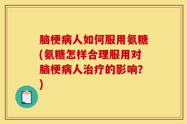 脑梗病人如何服用氨糖(氨糖怎样合理服用对脑梗病人治疗的影响？)