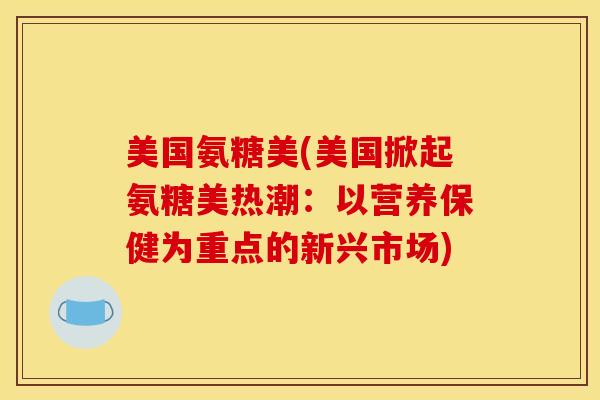 美国氨糖美(美国掀起氨糖美热潮：以营养保健为重点的新兴市场)