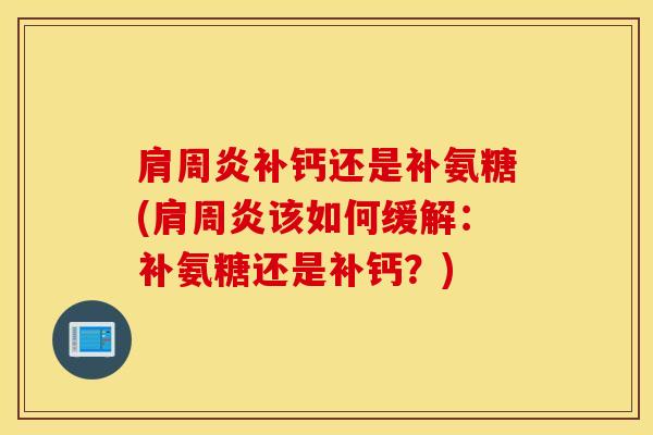 肩周炎补钙还是补氨糖(肩周炎该如何缓解：补氨糖还是补钙？)