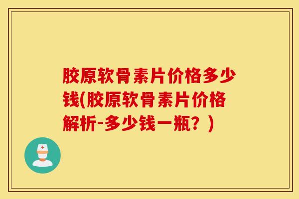 胶原软骨素片价格多少钱(胶原软骨素片价格解析-多少钱一瓶？)