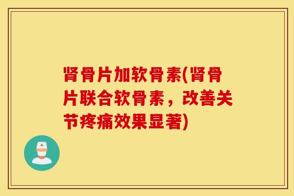 肾骨片加软骨素(肾骨片联合软骨素，改善关节疼痛效果显著)