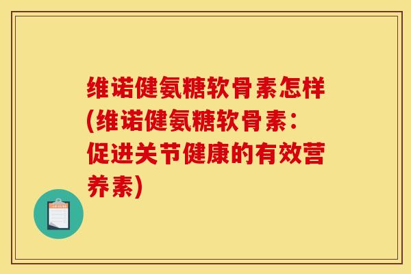 维诺健氨糖软骨素怎样(维诺健氨糖软骨素：促进关节健康的有效营养素)