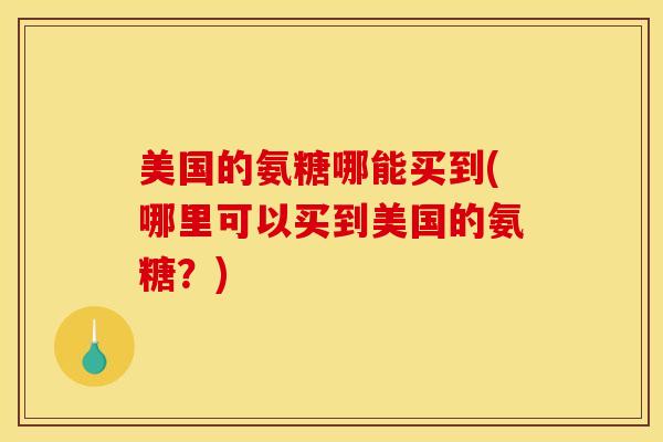 美国的氨糖哪能买到(哪里可以买到美国的氨糖？)