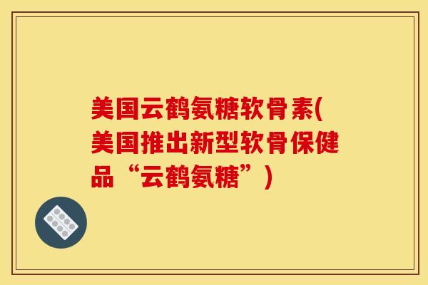 美国云鹤氨糖软骨素(美国推出新型软骨保健品“云鹤氨糖”)