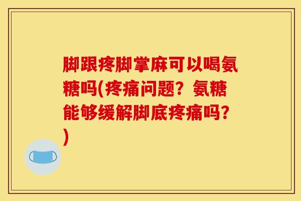 脚跟疼脚掌麻可以喝氨糖吗(疼痛问题？氨糖能够缓解脚底疼痛吗？)