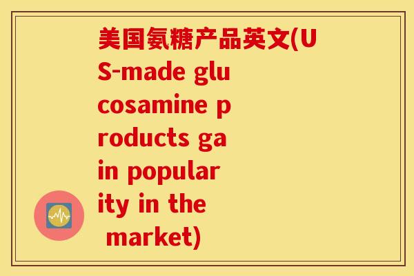 美国氨糖产品英文(US-made glucosamine products gain popularity in the market)