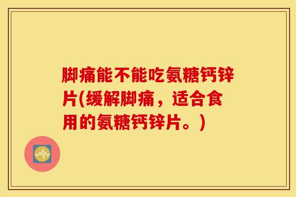 脚痛能不能吃氨糖钙锌片(缓解脚痛，适合食用的氨糖钙锌片。)