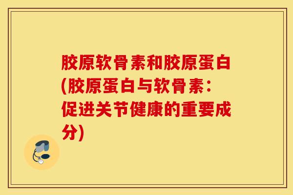 胶原软骨素和胶原蛋白(胶原蛋白与软骨素：促进关节健康的重要成分)