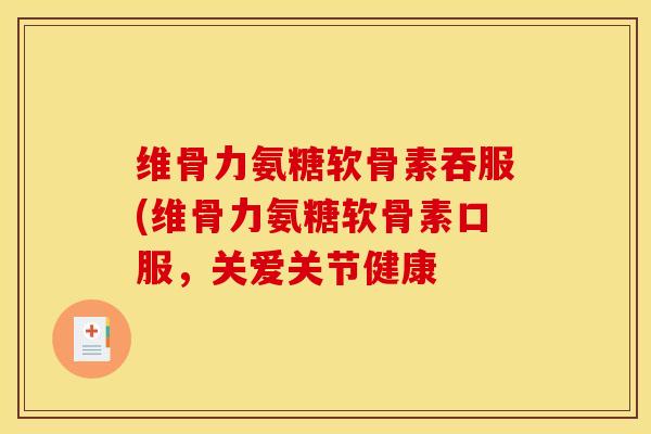 维骨力氨糖软骨素吞服(维骨力氨糖软骨素口服，关爱关节健康